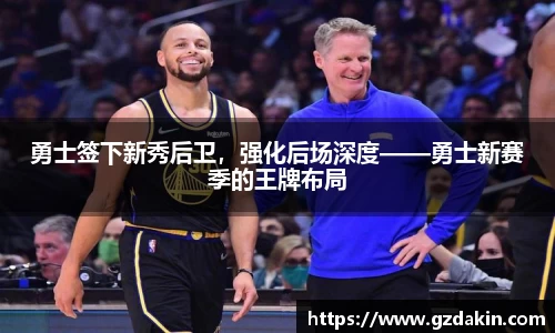 勇士签下新秀后卫，强化后场深度——勇士新赛季的王牌布局