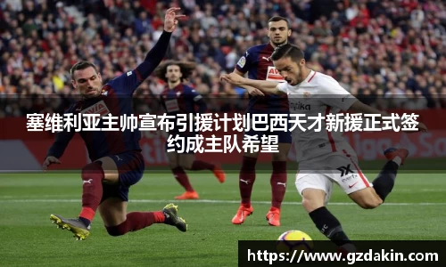 塞维利亚主帅宣布引援计划巴西天才新援正式签约成主队希望