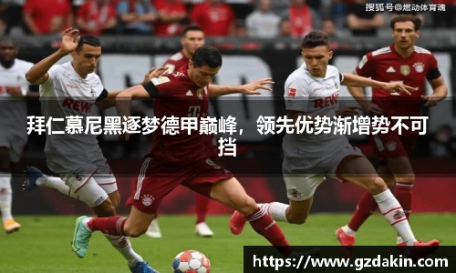 拜仁慕尼黑逐梦德甲巅峰，领先优势渐增势不可挡