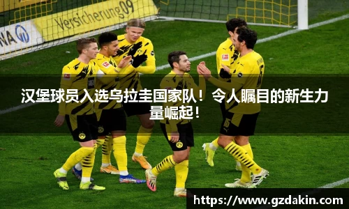 汉堡球员入选乌拉圭国家队！令人瞩目的新生力量崛起！