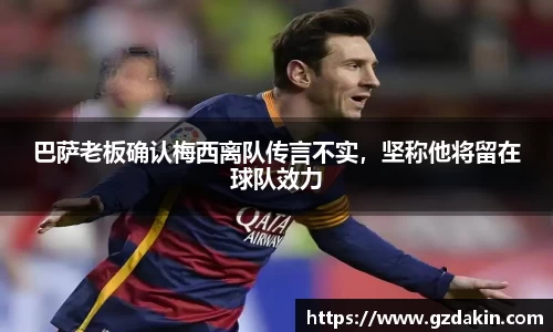 巴萨老板确认梅西离队传言不实，坚称他将留在球队效力