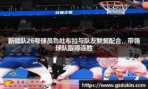 新疆队26号球员鲁吐布拉与队友默契配合，带领球队取得连胜