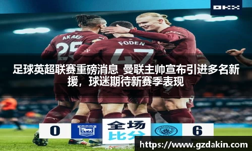 足球英超联赛重磅消息_曼联主帅宣布引进多名新援，球迷期待新赛季表现