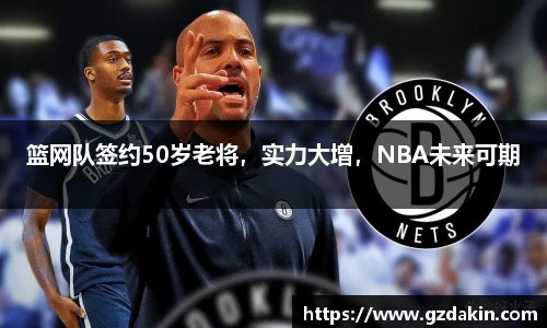 篮网队签约50岁老将，实力大增，NBA未来可期