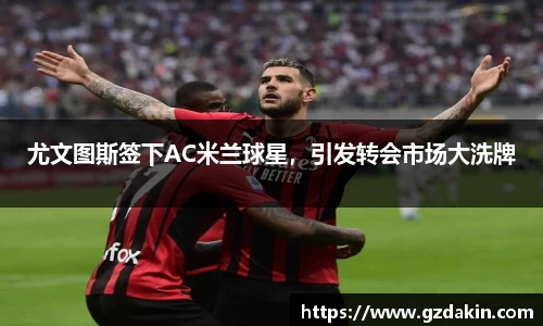 尤文图斯签下AC米兰球星，引发转会市场大洗牌