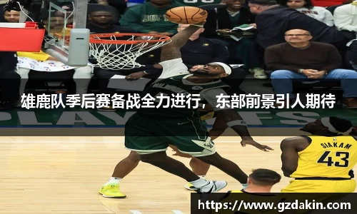 雄鹿队季后赛备战全力进行，东部前景引人期待