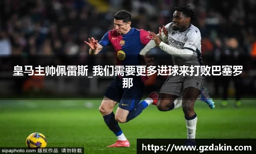 皇马主帅佩雷斯_我们需要更多进球来打败巴塞罗那