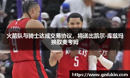 火箭队与骑士达成交易协议，将送出凯尔-库兹玛换取麦考姆