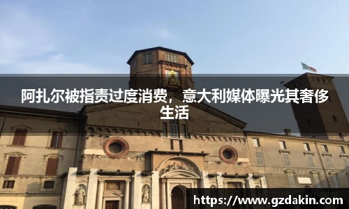 阿扎尔被指责过度消费，意大利媒体曝光其奢侈生活