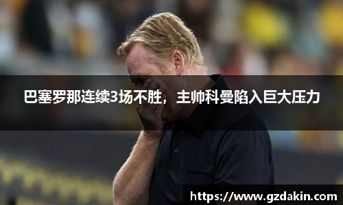 巴塞罗那连续3场不胜，主帅科曼陷入巨大压力