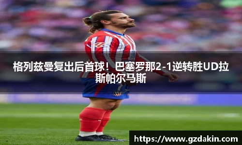 格列兹曼复出后首球！巴塞罗那2-1逆转胜UD拉斯帕尔马斯