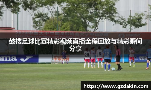 鼓楼足球比赛精彩视频直播全程回放与精彩瞬间分享