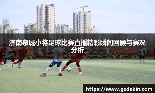 济南泉城小将足球比赛直播精彩瞬间回顾与赛况分析
