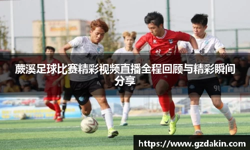 蕨溪足球比赛精彩视频直播全程回顾与精彩瞬间分享
