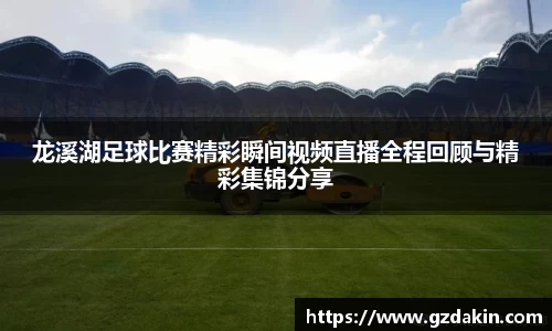 龙溪湖足球比赛精彩瞬间视频直播全程回顾与精彩集锦分享