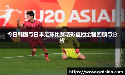 今日韩国与日本足球比赛精彩直播全程回顾与分析