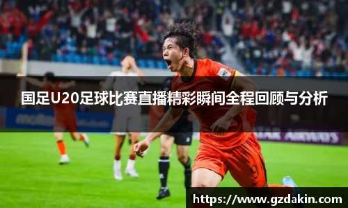 国足U20足球比赛直播精彩瞬间全程回顾与分析