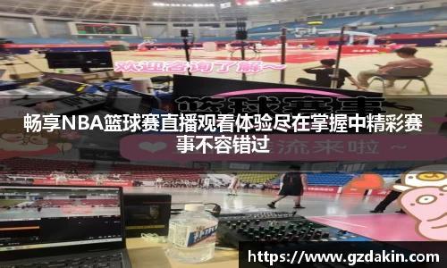 畅享NBA篮球赛直播观看体验尽在掌握中精彩赛事不容错过