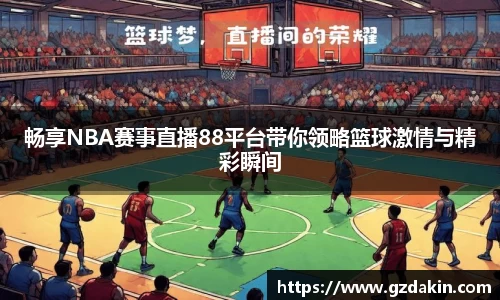 畅享NBA赛事直播88平台带你领略篮球激情与精彩瞬间